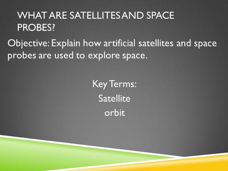 WHAT ARE SATELLITES AND SPACE PROBES? Objective: Explain how artificial satellites and space probes are used to explore space. Key Terms: Satellite orbit.