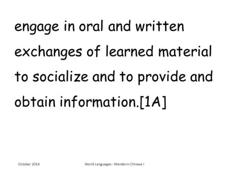 Engage in oral and written exchanges of learned material to socialize and to provide and obtain information.[1A] October 2014World Languages - Mandarin.