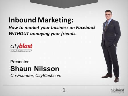 -1--1- Presenter Shaun Nilsson Co-Founder, CityBlast.com Inbound Marketing: How to market your business on Facebook WITHOUT annoying your friends.