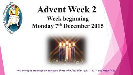 Advent Week 2 Week beginning Monday 7 th December 2015 “His mercy is from age to age upon those who fear him.”(Lk. 1:50) – The Magnificat.