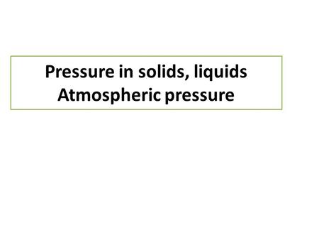Pressure in solids, liquids Atmospheric pressure