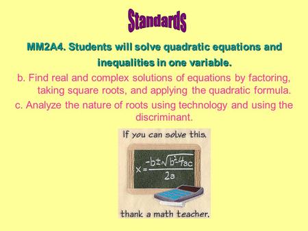 MM2A4. Students will solve quadratic equations and inequalities in one variable. b. Find real and complex solutions of equations by factoring, taking square.