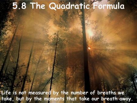 5.8 The Quadratic Formula Life is not measured by the number of breaths we take, but by the moments that take our breath away.