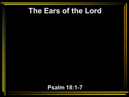The Ears of the Lord Psalm 18:1-7. 1 I will love You, O LORD, my strength. 2 The LORD is my rock and my fortress and my deliverer; My God, my strength,