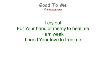 Good To Me Craig Musseau I cry out For Your hand of mercy to heal me I am weak I need Your love to free me.