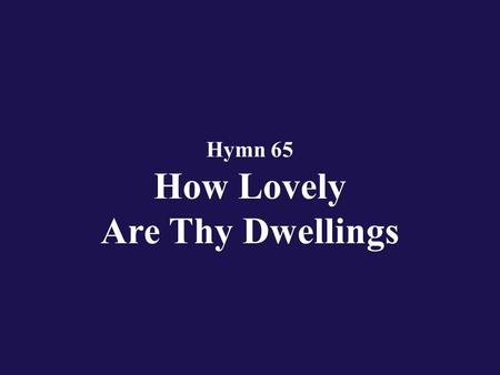 Hymn 65 How Lovely Are Thy Dwellings. Verse 1 How lovely are Thy dwellings, O Eternal Lord of hosts!