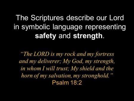 The Scriptures describe our Lord in symbolic language representing safety and strength. “The LORD is my rock and my fortress and my deliverer; My God,