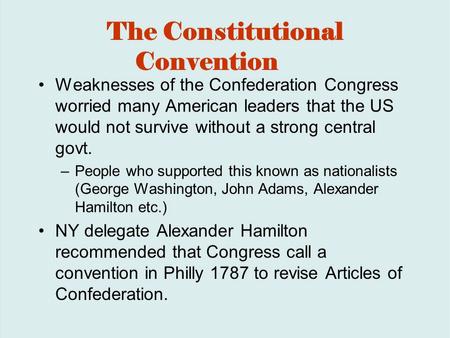 The Constitutional Convention Weaknesses of the Confederation Congress worried many American leaders that the US would not survive without a strong central.