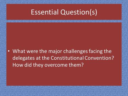 Essential Question(s) What were the major challenges facing the delegates at the Constitutional Convention? How did they overcome them?