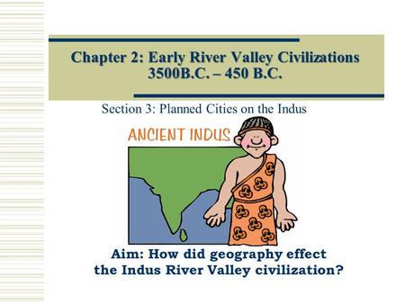 Chapter 2: Early River Valley Civilizations 3500B.C. – 450 B.C. Section 3: Planned Cities on the Indus Aim: How did geography effect the Indus River Valley.