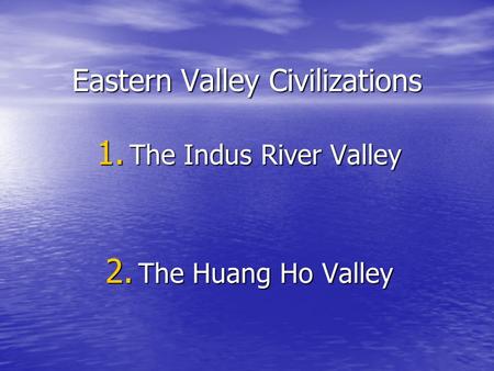 Eastern Valley Civilizations 1. The Indus River Valley 2. The Huang Ho Valley.