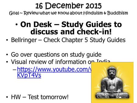 16 December 2015 Goal ~ Review what we know about Hinduism & Buddhism On Desk – Study Guides to discuss and check-in! Bellringer – Check Chapter 5 Study.