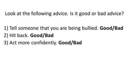 Look at the following advice. Is it good or bad advice? 1) Tell someone that you are being bullied. Good/Bad 2) Hit back. Good/Bad 3) Act more confidently.