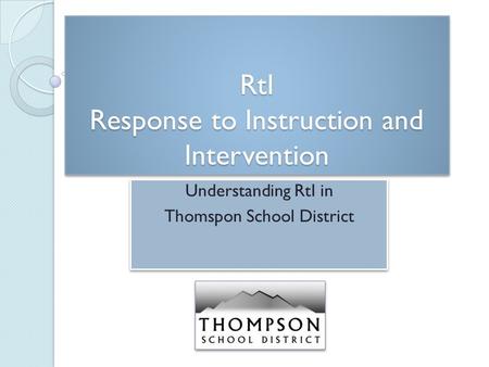 RtI Response to Instruction and Intervention Understanding RtI in Thomspon School District Understanding RtI in Thomspon School District.
