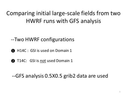 Comparing initial large-scale fields from two HWRF runs with GFS analysis --Two HWRF configurations ❶ H14C : GSI is used on Domain 1 ❷ T14C: GSI is not.