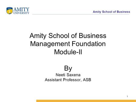 Amity School of Business Amity School of Business Management Foundation Module-II By Neeti Saxena Assistant Professor, ASB 1.