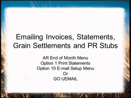 Emailing Invoices, Statements, Grain Settlements and PR Stubs AR End of Month Menu Option 1 Print Statements Option 10 E-mail Setup Menu Or GO UEMAIL.