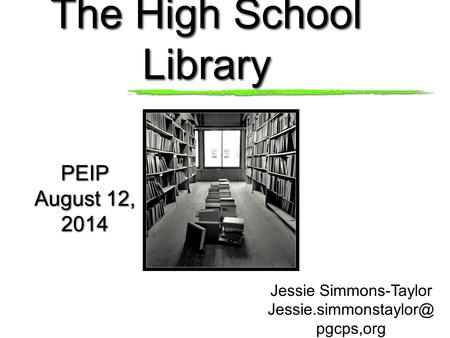 The High School Library PEIP August 12, 2014 PEIP August 12, 2014 Jessie Simmons-Taylor pgcps,org.
