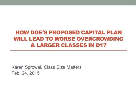 Karen Sprowal, Class Size Matters Feb. 24, 2015 HOW DOE’S PROPOSED CAPITAL PLAN WILL LEAD TO WORSE OVERCROWDING & LARGER CLASSES IN D17.
