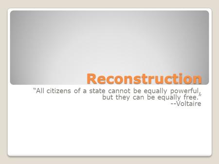 Reconstruction “All citizens of a state cannot be equally powerful, but they can be equally free.” --Voltaire.