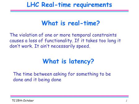 TC 25th October1 LHC Real-time requirements What is real-time? What is latency? The time between asking for something to be done and it being done The.