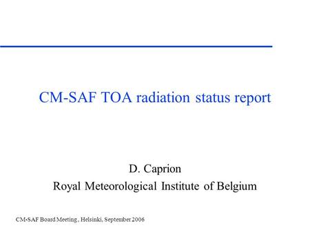 CM-SAF Board Meeting, Helsinki, September 2006 CM-SAF TOA radiation status report D. Caprion Royal Meteorological Institute of Belgium.