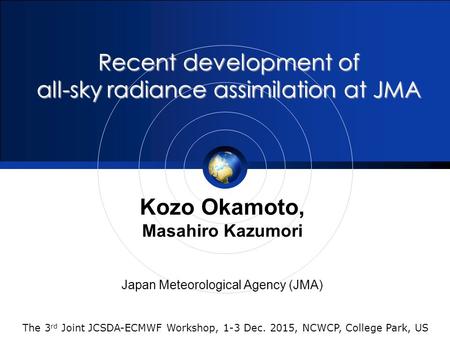 Recent development of all-sky radiance assimilation at JMA Kozo Okamoto, Masahiro Kazumori Japan Meteorological Agency (JMA) The 3 rd Joint JCSDA-ECMWF.