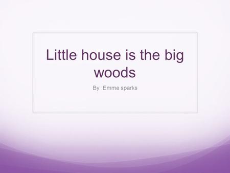 Little house is the big woods By :Emme sparks. Main Characters Mama- mama is the mom in the book and that is what the little girls call their mom in the.
