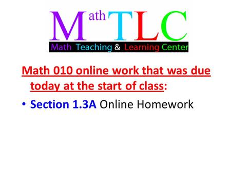 Math 010 online work that was due today at the start of class: Section 1.3A Online Homework.