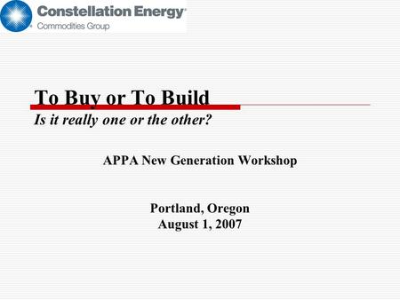 To Buy or To Build Is it really one or the other? APPA New Generation Workshop Portland, Oregon August 1, 2007.
