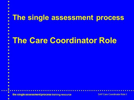 The single assessment process training resource SAP Care Coordinator Role 1 The single assessment process The Care Coordinator Role.