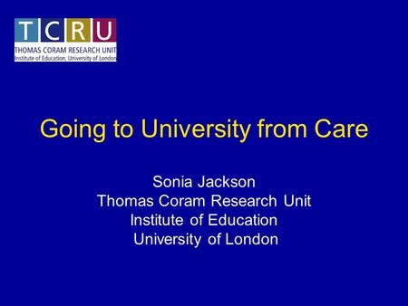 Going to University from Care Sonia Jackson Thomas Coram Research Unit Institute of Education University of London.