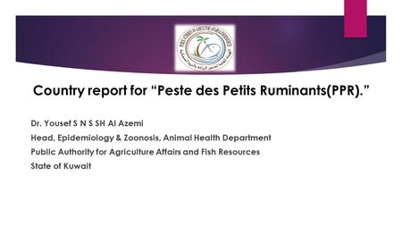 Country report for “Peste des Petits Ruminants(PPR).” Dr. Yousef S N S SH Al Azemi Head, Epidemiology & Zoonosis, Animal Health Department Public Authority.