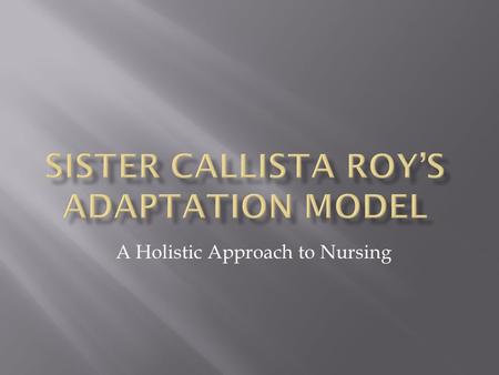 A Holistic Approach to Nursing.  In 1970 while developing curriculum for nursing students Sister Callista Roy presented a conceptual framework of her.