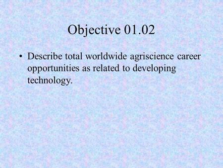 Objective 01.02 Describe total worldwide agriscience career opportunities as related to developing technology.