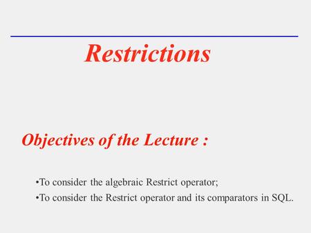 Restrictions Objectives of the Lecture : To consider the algebraic Restrict operator; To consider the Restrict operator and its comparators in SQL.