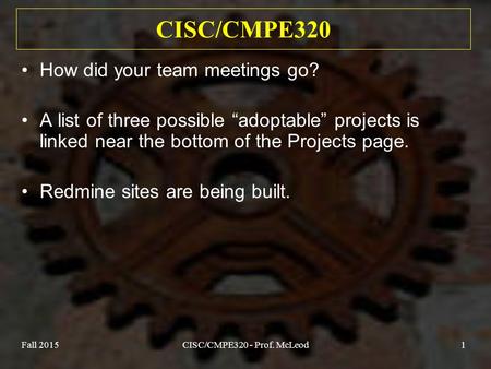 Fall 2015CISC/CMPE320 - Prof. McLeod1 CISC/CMPE320 How did your team meetings go? A list of three possible “adoptable” projects is linked near the bottom.