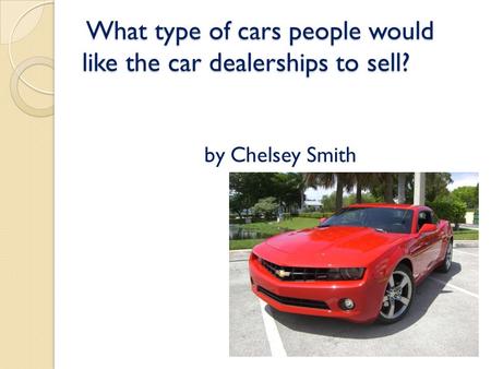 What type of cars people would like the car dealerships to sell? What type of cars people would like the car dealerships to sell? by Chelsey Smith.