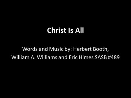 Christ Is All Words and Music by: Herbert Booth, William A. Williams and Eric Himes SASB #489.