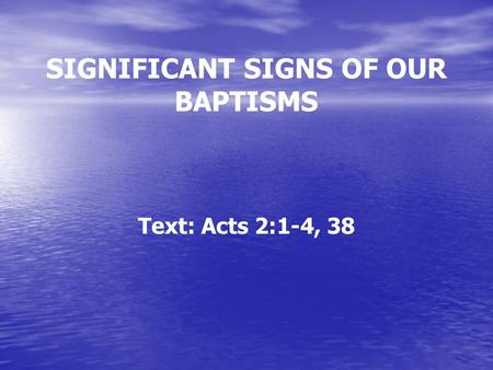 SIGNIFICANT SIGNS OF OUR BAPTISMS Text: Acts 2:1-4, 38.