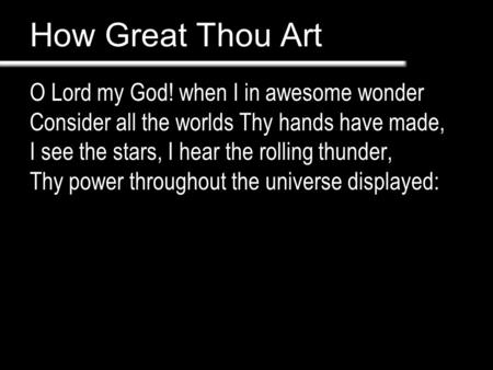 How Great Thou Art O Lord my God! when I in awesome wonder Consider all the worlds Thy hands have made, I see the stars, I hear the rolling thunder, Thy.