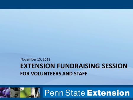 EXTENSION FUNDRAISING SESSION FOR VOLUNTEERS AND STAFF November 15, 2012.