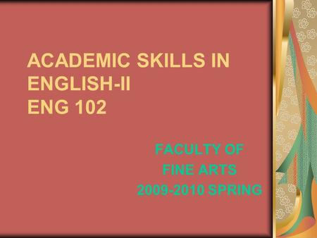 ACADEMIC SKILLS IN ENGLISH-II ENG 102 FACULTY OF FINE ARTS 2009-2010 SPRING.