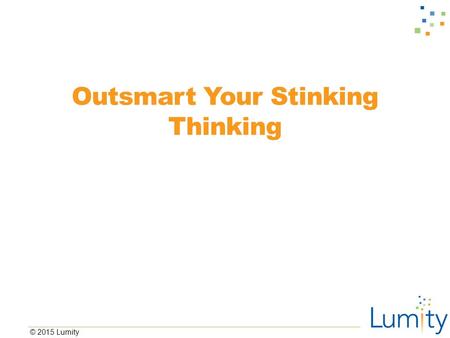 © 2015 Lumity Outsmart Your Stinking Thinking. © 2015 Lumity Review ■What did we talk about in our last class? ■What happens to our brain when we experience.