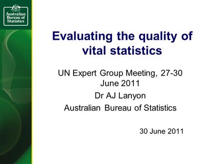 Evaluating the quality of vital statistics UN Expert Group Meeting, 27-30 June 2011 Dr AJ Lanyon Australian Bureau of Statistics 30 June 2011.