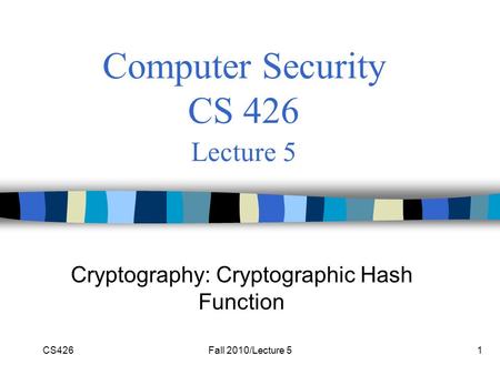 CS426Fall 2010/Lecture 51 Computer Security CS 426 Lecture 5 Cryptography: Cryptographic Hash Function.