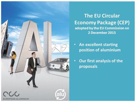 The EU Circular Economy Package (CEP) adopted by the EU Commission on 2 December 2015 An excellent starting position of aluminium Our first analysis of.