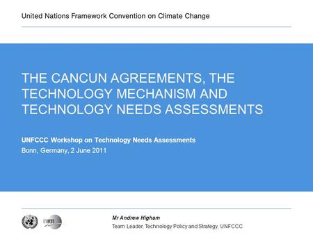 Team Leader, Technology Policy and Strategy, UNFCCC Mr Andrew Higham THE CANCUN AGREEMENTS, THE TECHNOLOGY MECHANISM AND TECHNOLOGY NEEDS ASSESSMENTS UNFCCC.