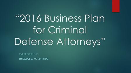 “2016 Business Plan for Criminal Defense Attorneys” PRESENTED BY: THOMAS J. FOLEY, ESQ.