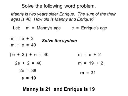 Solve the following word problem. Manny is two years older Enrique. The sum of the their ages is 40. How old is Manny and Enrique? Let: m = Manny’s age.